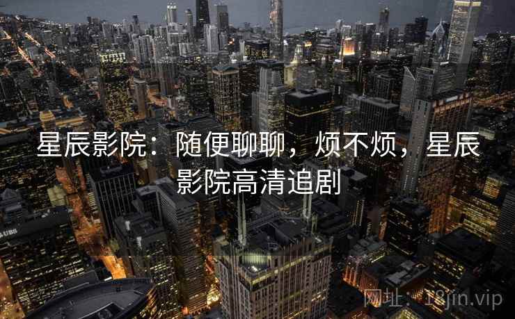 星辰影院：随便聊聊，烦不烦，星辰影院高清追剧