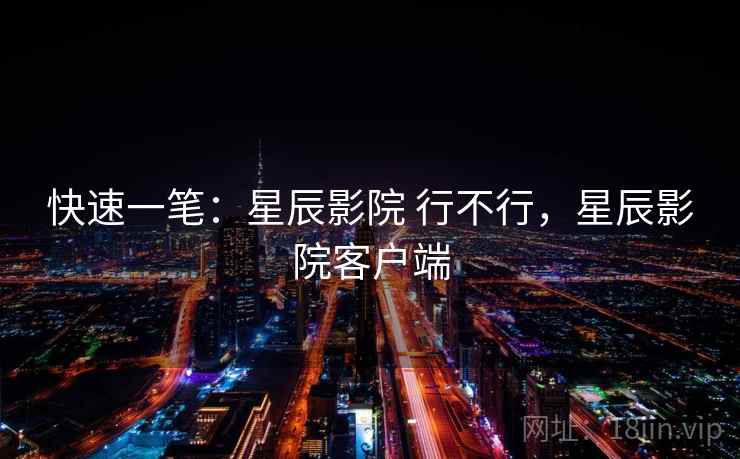 快速一笔：星辰影院 行不行，星辰影院客户端