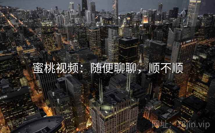 蜜桃视频：随便聊聊，顺不顺