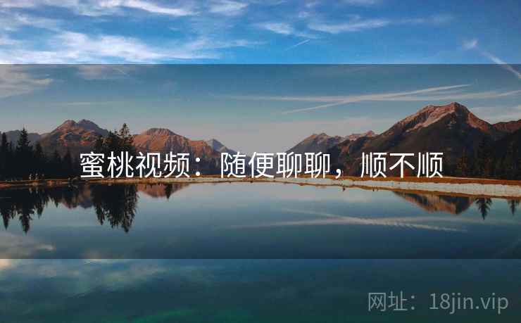 蜜桃视频：随便聊聊，顺不顺