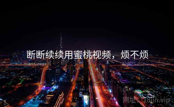 断断续续用蜜桃视频，烦不烦