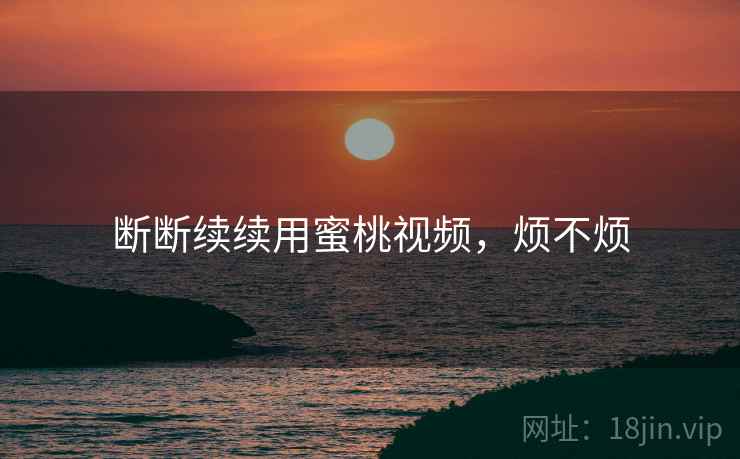 断断续续用蜜桃视频，烦不烦