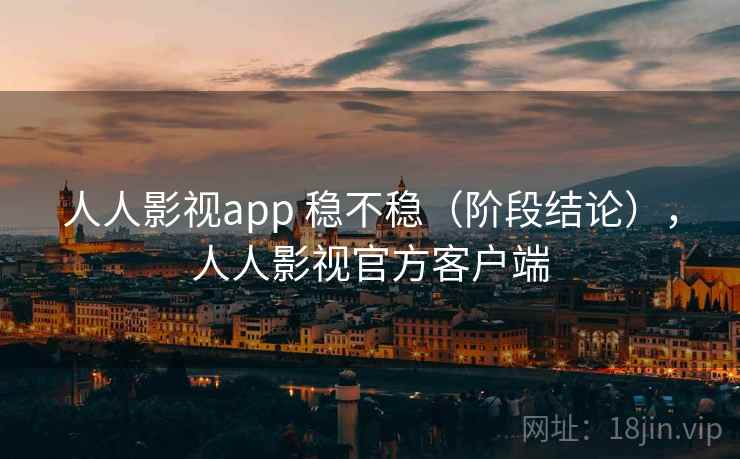 人人影视app 稳不稳（阶段结论），人人影视官方客户端