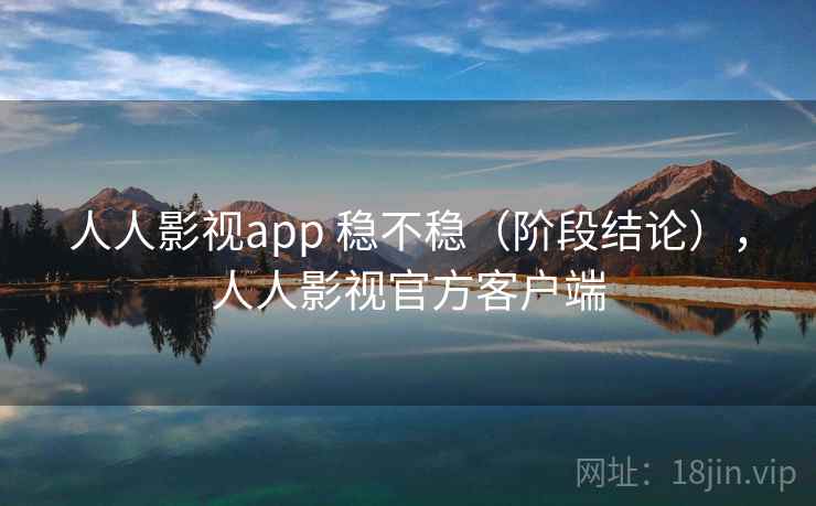 人人影视app 稳不稳（阶段结论），人人影视官方客户端