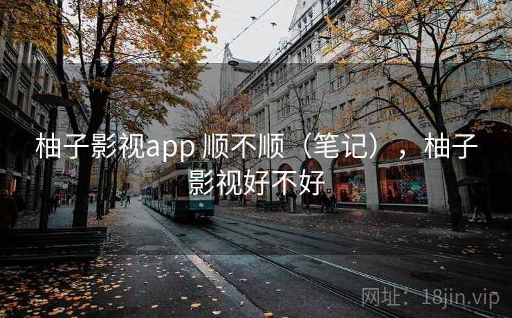 柚子影视app 顺不顺（笔记），柚子影视好不好