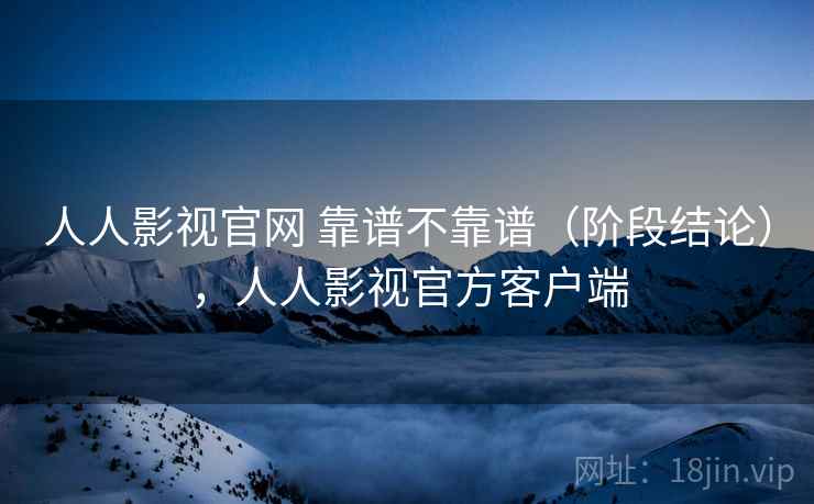 人人影视官网 靠谱不靠谱（阶段结论），人人影视官方客户端