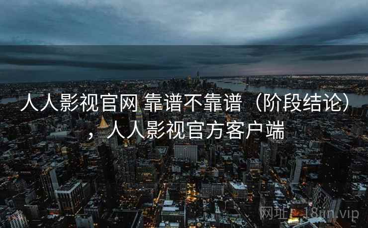 人人影视官网 靠谱不靠谱（阶段结论），人人影视官方客户端