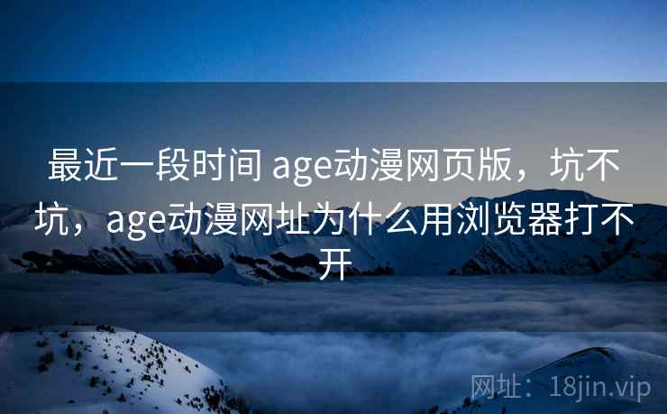 最近一段时间 age动漫网页版，坑不坑，age动漫网址为什么用浏览器打不开