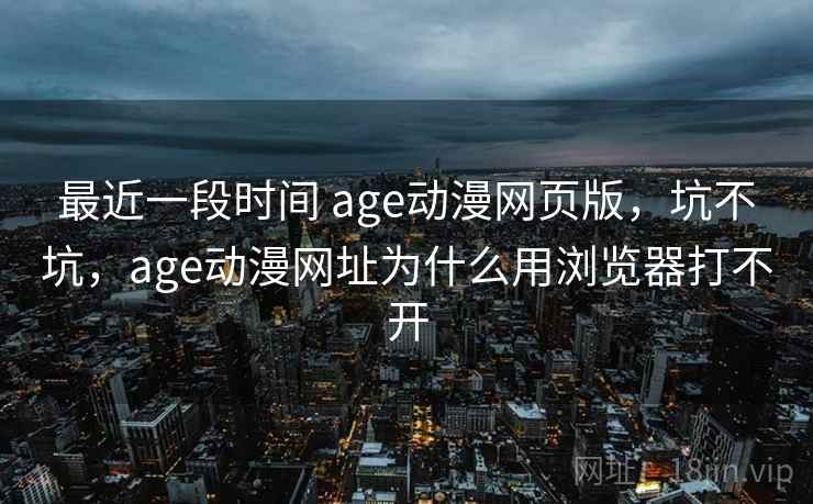 最近一段时间 age动漫网页版，坑不坑，age动漫网址为什么用浏览器打不开