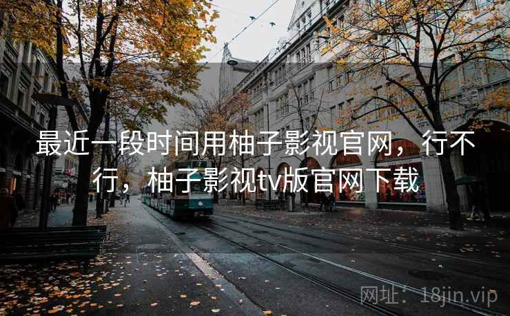 最近一段时间用柚子影视官网，行不行，柚子影视tv版官网下载