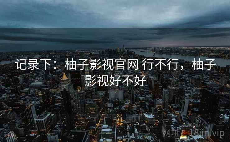 记录下：柚子影视官网 行不行，柚子影视好不好