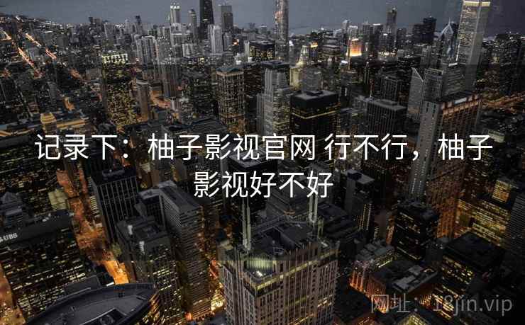 记录下：柚子影视官网 行不行，柚子影视好不好