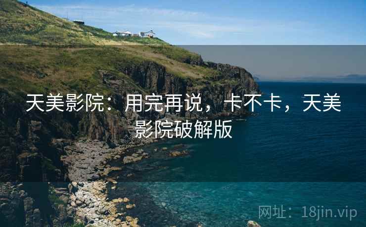 天美影院：用完再说，卡不卡，天美影院破解版