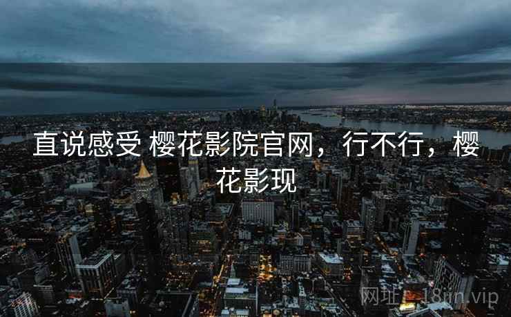 直说感受 樱花影院官网，行不行，樱花影现