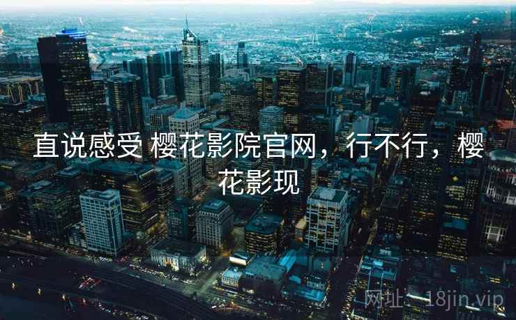 直说感受 樱花影院官网，行不行，樱花影现