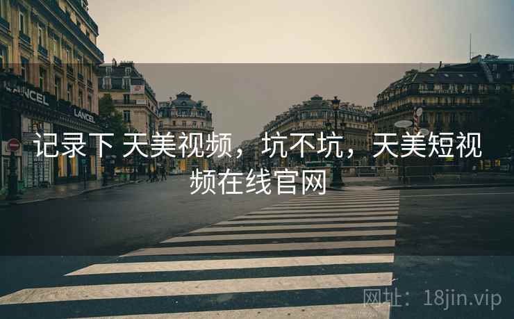 记录下 天美视频，坑不坑，天美短视频在线官网