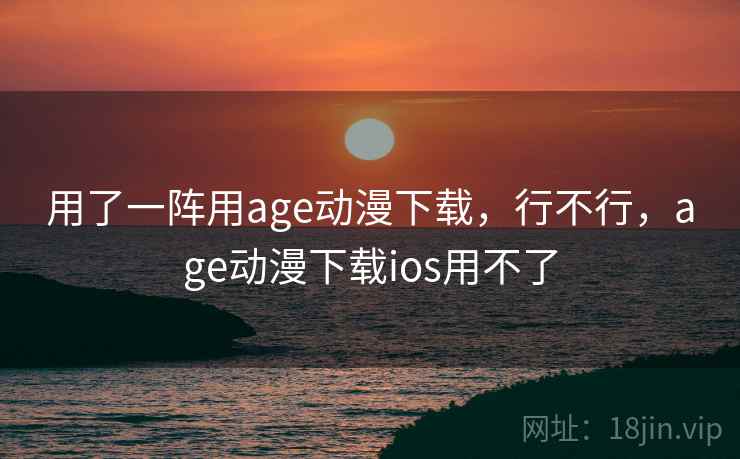 用了一阵用age动漫下载，行不行，age动漫下载ios用不了