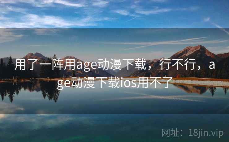 用了一阵用age动漫下载，行不行，age动漫下载ios用不了