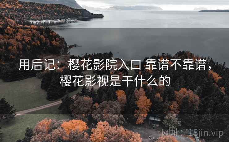 用后记：樱花影院入口 靠谱不靠谱，樱花影视是干什么的