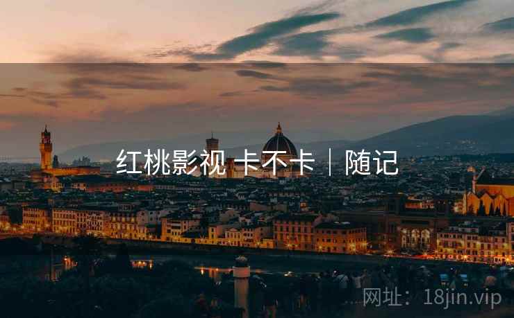 红桃影视 卡不卡|随记 红桃影视 卡不卡|随记