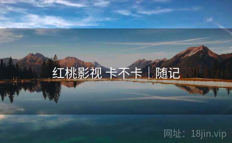 红桃影视 卡不卡|随记 红桃影视 卡不卡|随记