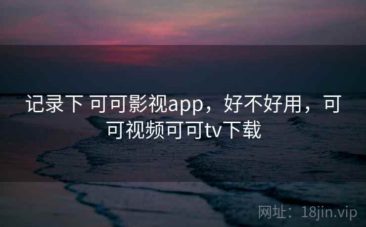 记录下 可可影视app,好不好用,可可视频可可tv下载 记录下 可可影视app,好不好用,可可视频可可tv下载