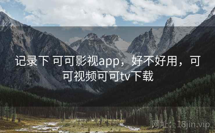 记录下 可可影视app,好不好用,可可视频可可tv下载 记录下 可可影视app,好不好用,可可视频可可tv下载