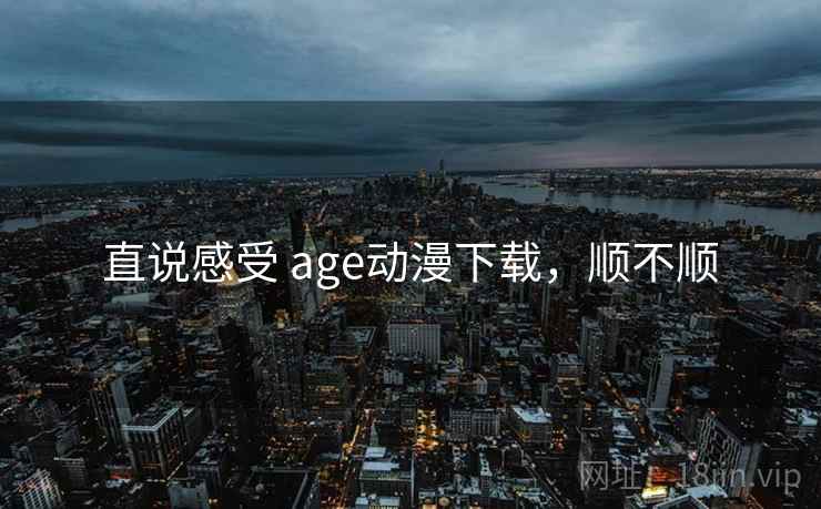 直说感受 age动漫下载,顺不顺 直说感受 age动漫下载,顺不顺