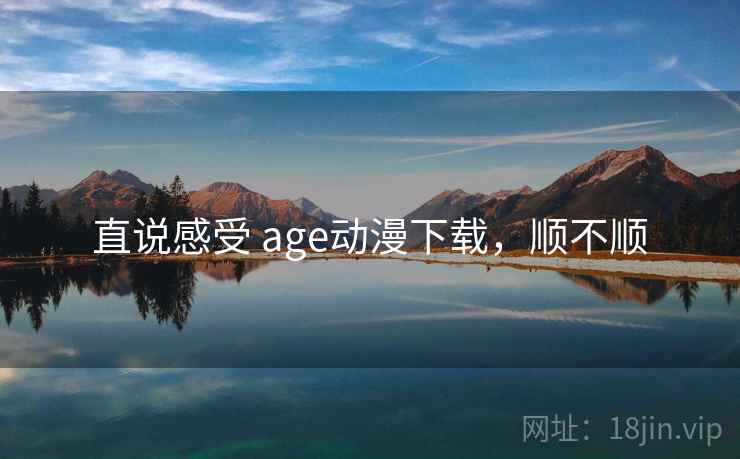 直说感受 age动漫下载,顺不顺 直说感受 age动漫下载,顺不顺