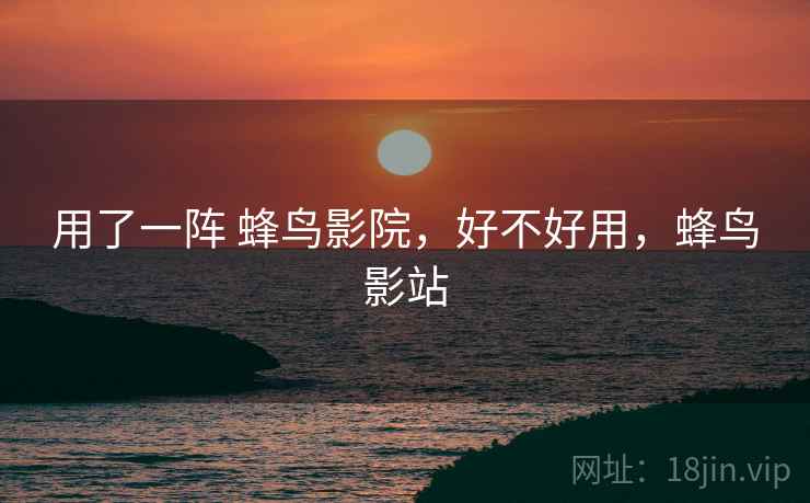 用了一阵 蜂鸟影院,好不好用,蜂鸟影站 用了一阵 蜂鸟影院,好不好用,蜂鸟影站