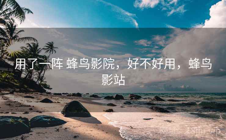 用了一阵 蜂鸟影院,好不好用,蜂鸟影站 用了一阵 蜂鸟影院,好不好用,蜂鸟影站