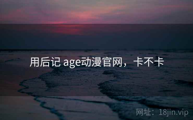 用后记 age动漫官网,卡不卡 用后记 age动漫官网,卡不卡