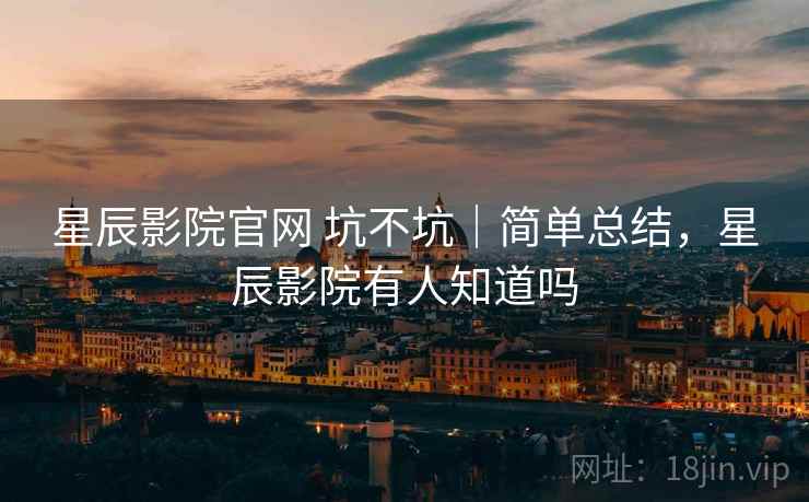 星辰影院官网 坑不坑|简单总结,星辰影院有人知道吗 星辰影院官网 坑不坑|简单总结,星辰影院有人知道吗