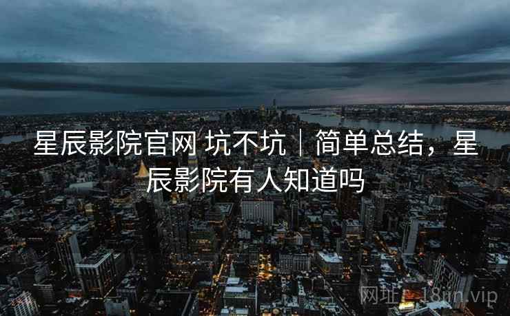 星辰影院官网 坑不坑|简单总结,星辰影院有人知道吗 星辰影院官网 坑不坑|简单总结,星辰影院有人知道吗
