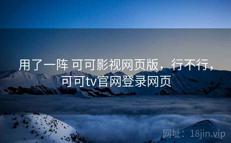 用了一阵 可可影视网页版,行不行,可可tv官网登录网页 用了一阵 可可影视网页版,行不行,可可tv官网登录网页