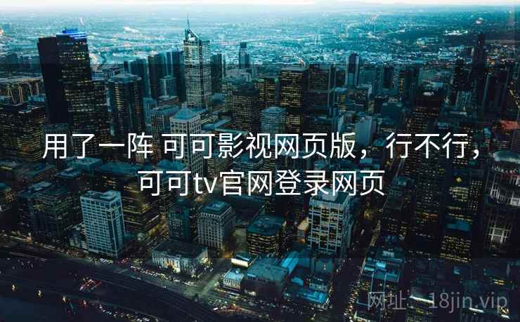 用了一阵 可可影视网页版,行不行,可可tv官网登录网页 用了一阵 可可影视网页版,行不行,可可tv官网登录网页