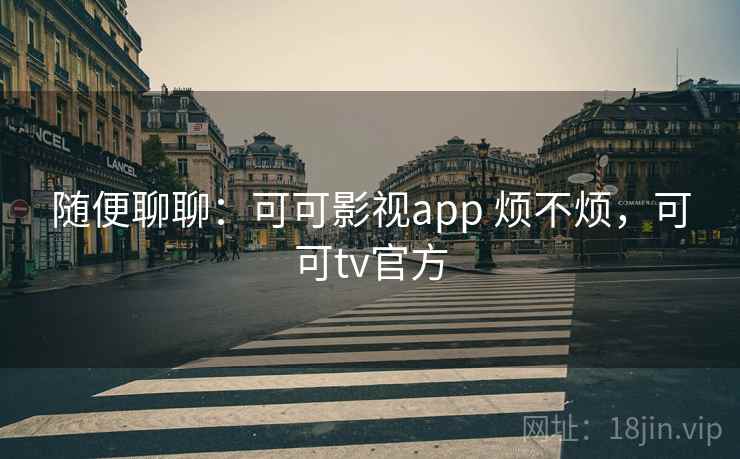 随便聊聊:可可影视app 烦不烦,可可tv官方 随便聊聊:可可影视app 烦不烦,可可tv官方