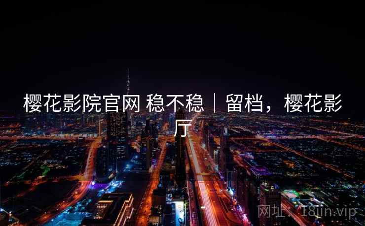 樱花影院官网 稳不稳|留档,樱花影厅 樱花影院官网 稳不稳|留档,樱花影厅