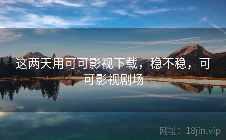 这两天用可可影视下载,稳不稳,可可影视剧场 这两天用可可影视下载,稳不稳,可可影视剧场