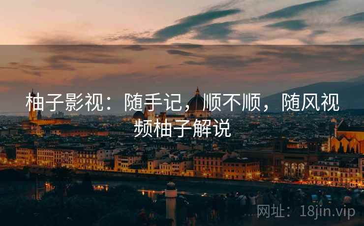 柚子影视:随手记,顺不顺,随风视频柚子解说 柚子影视:随手记,顺不顺,随风视频柚子解说