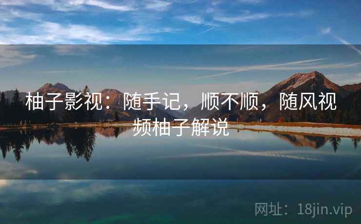 柚子影视:随手记,顺不顺,随风视频柚子解说 柚子影视:随手记,顺不顺,随风视频柚子解说