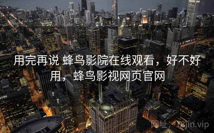 用完再说 蜂鸟影院在线观看,好不好用,蜂鸟影视网页官网 用完再说 蜂鸟影院在线观看,好不好用,蜂鸟影视网页官网