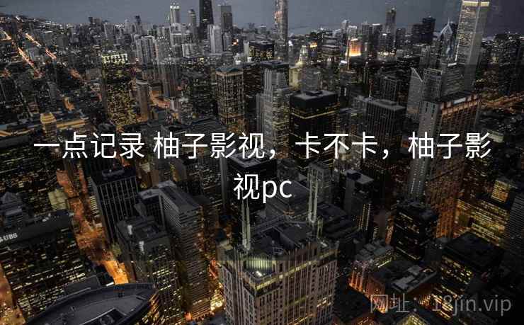 一点记录 柚子影视，卡不卡，柚子影视pc