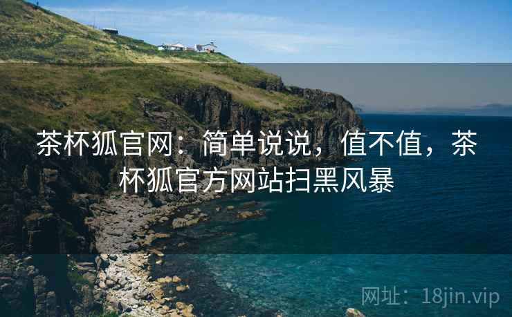 茶杯狐官网:简单说说,值不值,茶杯狐官方网站扫黑风暴 茶杯狐官网:简单说说,值不值,茶杯狐官方网站扫黑风暴
