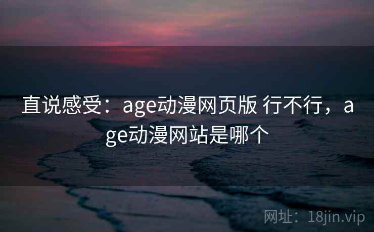 直说感受:age动漫网页版 行不行,age动漫网站是哪个 直说感受:age动漫网页版 行不行,age动漫网站是哪个