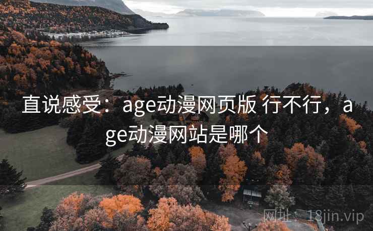 直说感受:age动漫网页版 行不行,age动漫网站是哪个 直说感受:age动漫网页版 行不行,age动漫网站是哪个