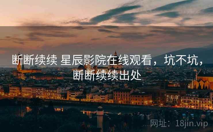 断断续续 星辰影院在线观看,坑不坑,断断续续出处 断断续续 星辰影院在线观看,坑不坑,断断续续出处