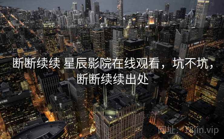 断断续续 星辰影院在线观看,坑不坑,断断续续出处 断断续续 星辰影院在线观看,坑不坑,断断续续出处