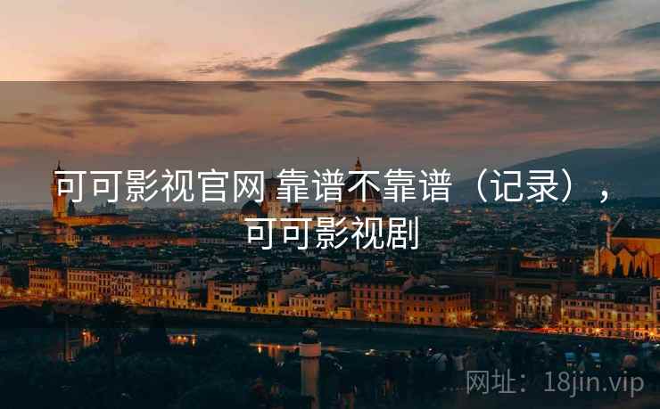 可可影视官网 靠谱不靠谱(记录),可可影视剧 可可影视官网 靠谱不靠谱(记录),可可影视剧