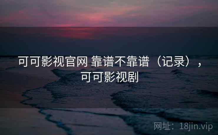 可可影视官网 靠谱不靠谱(记录),可可影视剧 可可影视官网 靠谱不靠谱(记录),可可影视剧